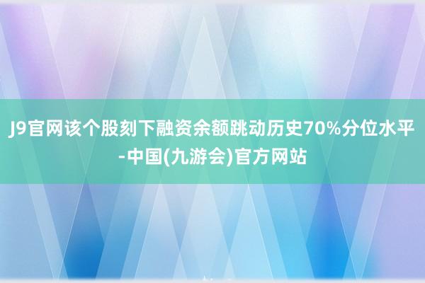 J9官网该个股刻下融资余额跳动历史70%分位水平-中国(九游会)官方网站