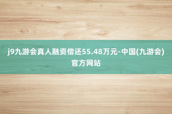 j9九游会真人融资偿还55.48万元-中国(九游会)官方网站