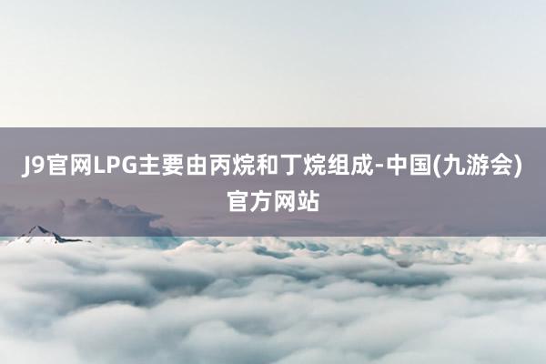 J9官网LPG主要由丙烷和丁烷组成-中国(九游会)官方网站