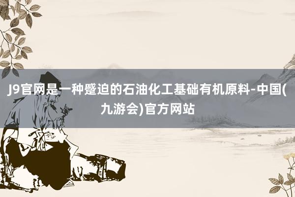 J9官网是一种蹙迫的石油化工基础有机原料-中国(九游会)官方网站