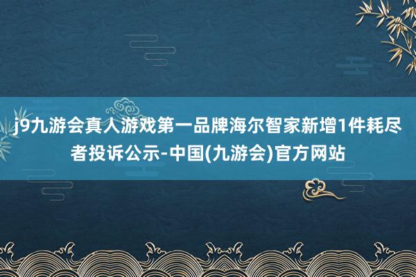 j9九游会真人游戏第一品牌海尔智家新增1件耗尽者投诉公示-中国(九游会)官方网站