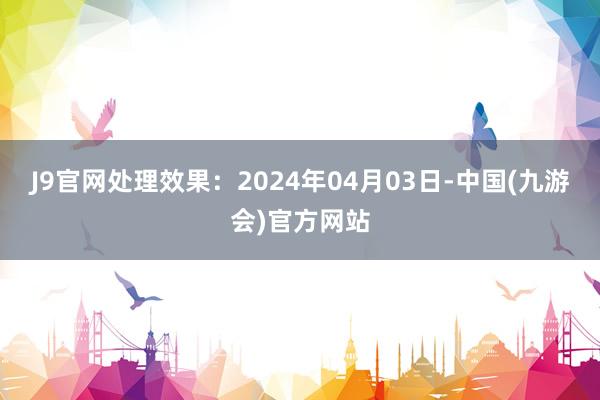 J9官网处理效果：2024年04月03日-中国(九游会)官方网站