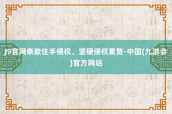 J9官网条款住手侵权、坚硬侵权累赘-中国(九游会)官方网站