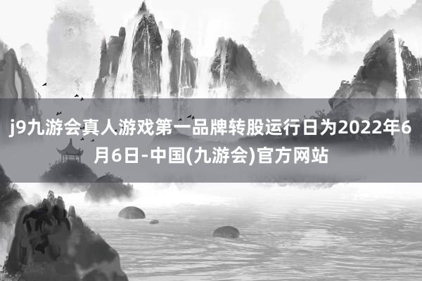 j9九游会真人游戏第一品牌转股运行日为2022年6月6日-中国(九游会)官方网站