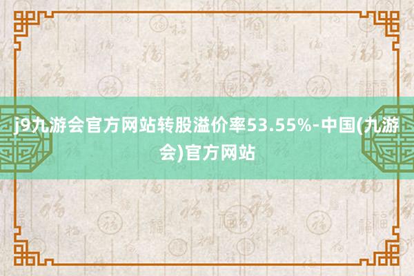 j9九游会官方网站转股溢价率53.55%-中国(九游会)官方网站