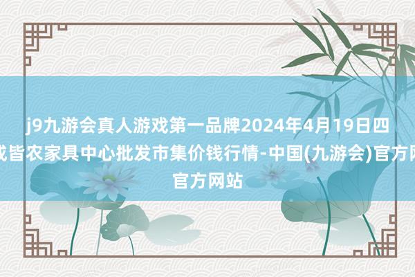 j9九游会真人游戏第一品牌2024年4月19日四川成皆农家具中心批发市集价钱行情-中国(九游会)官方网站