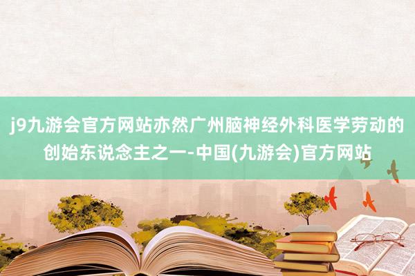 j9九游会官方网站亦然广州脑神经外科医学劳动的创始东说念主之一-中国(九游会)官方网站