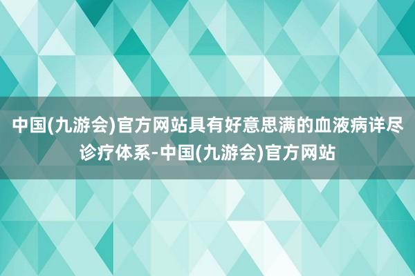 中国(九游会)官方网站具有好意思满的血液病详尽诊疗体系-中国(九游会)官方网站