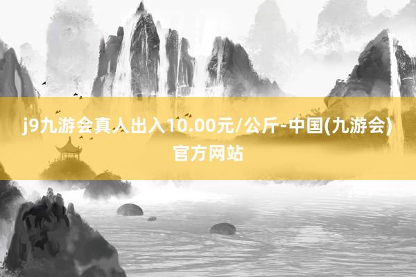 j9九游会真人出入10.00元/公斤-中国(九游会)官方网站