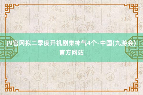 J9官网拟二季度开机剧集神气4个-中国(九游会)官方网站