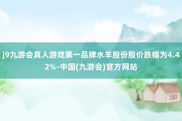 j9九游会真人游戏第一品牌水羊股份股价跌幅为4.42%-中国(九游会)官方网站