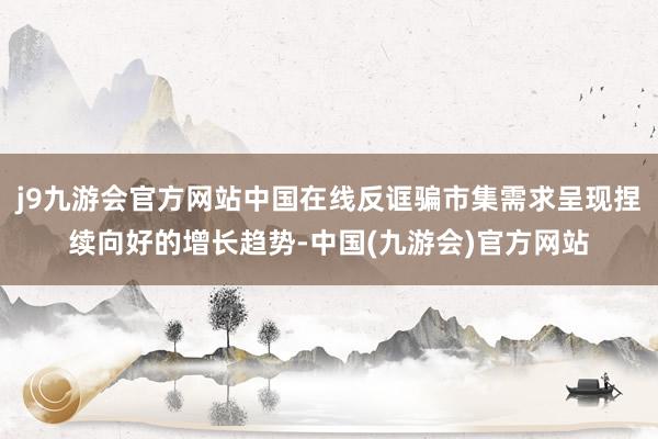 j9九游会官方网站中国在线反诓骗市集需求呈现捏续向好的增长趋势-中国(九游会)官方网站