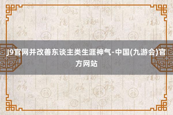 J9官网并改善东谈主类生涯神气-中国(九游会)官方网站