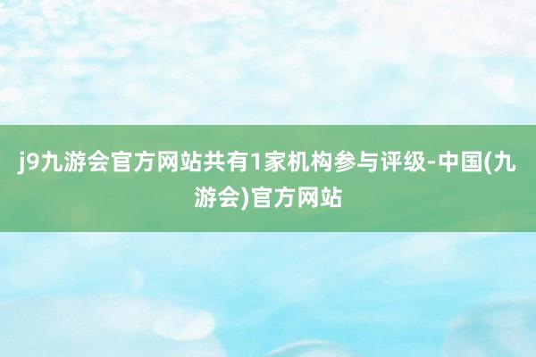 j9九游会官方网站共有1家机构参与评级-中国(九游会)官方网站