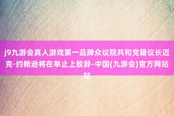 j9九游会真人游戏第一品牌众议院共和党籍议长迈克·约翰逊将在举止上致辞-中国(九游会)官方网站