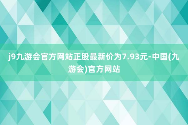 j9九游会官方网站正股最新价为7.93元-中国(九游会)官方网站