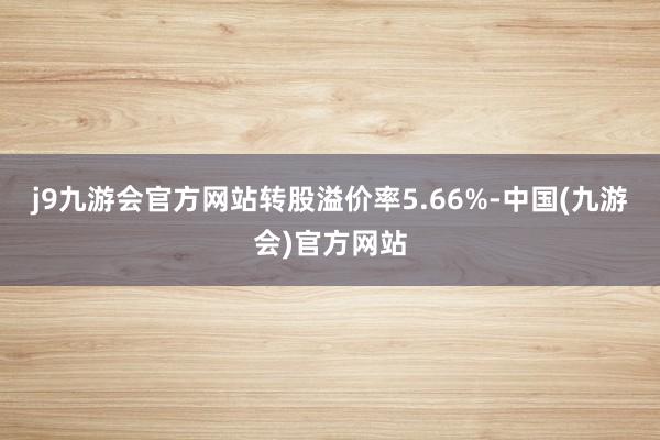 j9九游会官方网站转股溢价率5.66%-中国(九游会)官方网站