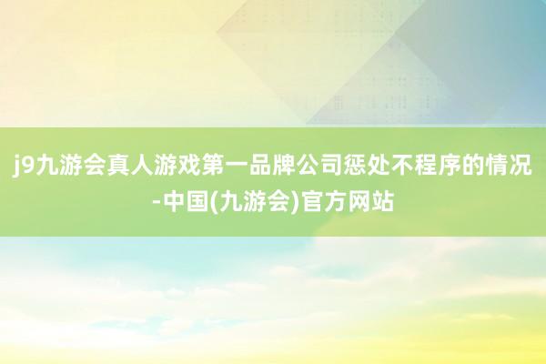 j9九游会真人游戏第一品牌公司惩处不程序的情况-中国(九游会)官方网站