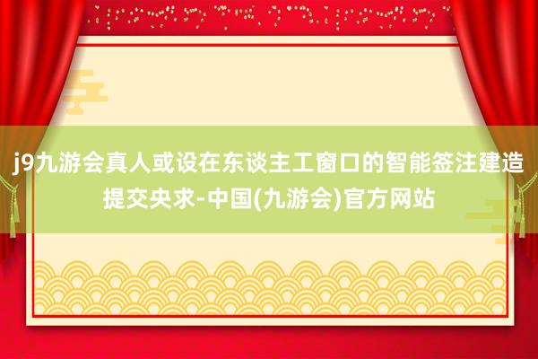 j9九游会真人或设在东谈主工窗口的智能签注建造提交央求-中国(九游会)官方网站