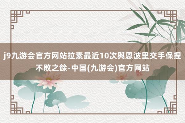 j9九游会官方网站拉素最近10次與恩波里交手保捏不敗之餘-中国(九游会)官方网站