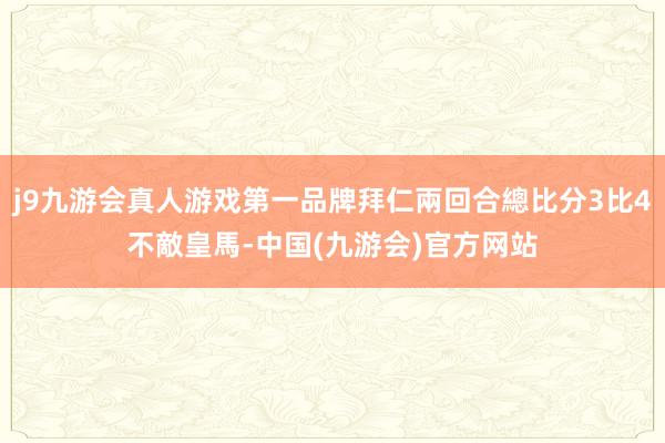 j9九游会真人游戏第一品牌拜仁兩回合總比分3比4不敵皇馬-中国(九游会)官方网站