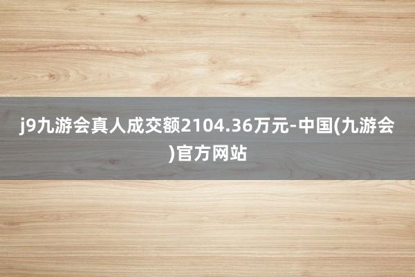 j9九游会真人成交额2104.36万元-中国(九游会)官方网站