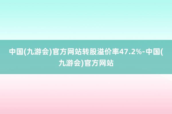 中国(九游会)官方网站转股溢价率47.2%-中国(九游会)官方网站