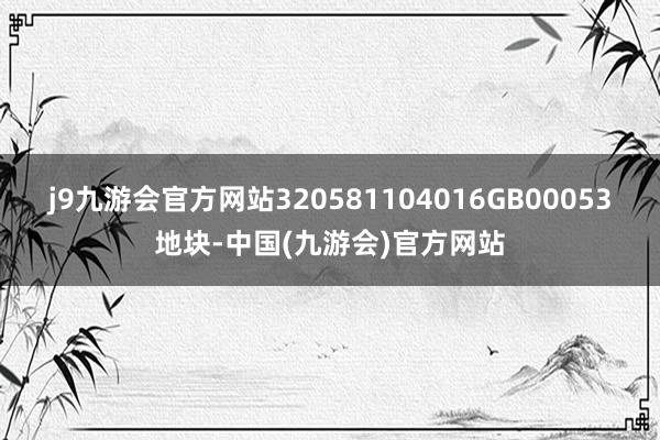 j9九游会官方网站320581104016GB00053地块-中国(九游会)官方网站