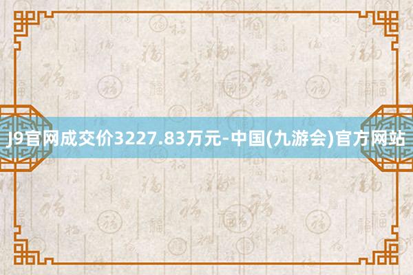 J9官网成交价3227.83万元-中国(九游会)官方网站