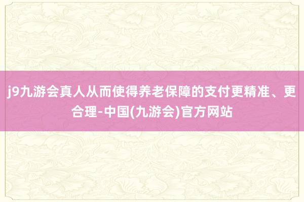 j9九游会真人从而使得养老保障的支付更精准、更合理-中国(九游会)官方网站