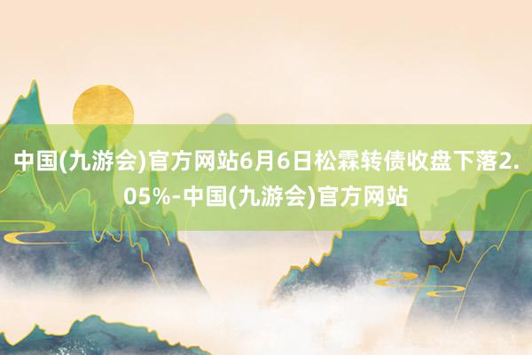 中国(九游会)官方网站6月6日松霖转债收盘下落2.05%-中国(九游会)官方网站