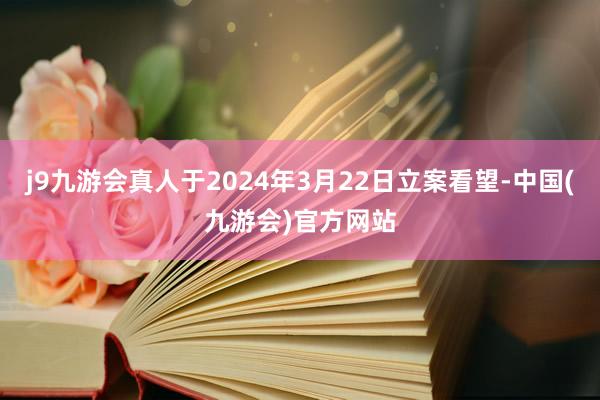 j9九游会真人于2024年3月22日立案看望-中国(九游会)官方网站