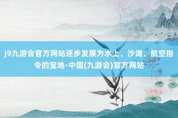 j9九游会官方网站逐步发展为水上、沙滩、航空指令的宝地-中国(九游会)官方网站