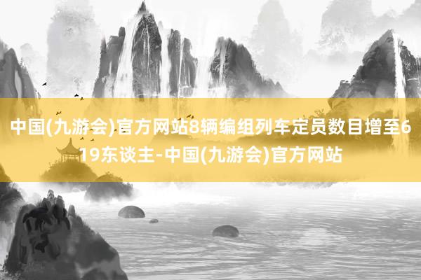 中国(九游会)官方网站8辆编组列车定员数目增至619东谈主-中国(九游会)官方网站