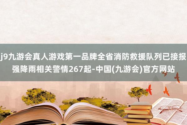 j9九游会真人游戏第一品牌全省消防救援队列已接报强降雨相关警情267起-中国(九游会)官方网站