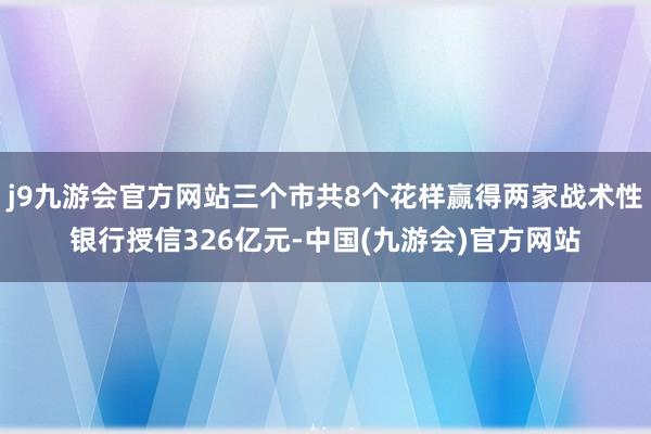 j9九游会官方网站三个市共8个花样赢得两家战术性银行授信326亿元-中国(九游会)官方网站