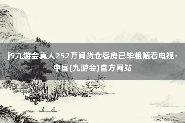 j9九游会真人252万间货仓客房已毕粗陋看电视-中国(九游会)官方网站