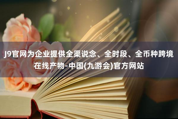 J9官网为企业提供全渠说念、全时段、全币种跨境在线产物-中国(九游会)官方网站