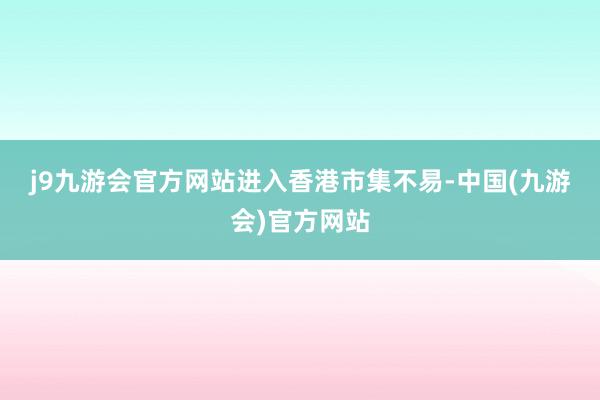 j9九游会官方网站　　进入香港市集不易-中国(九游会)官方网站