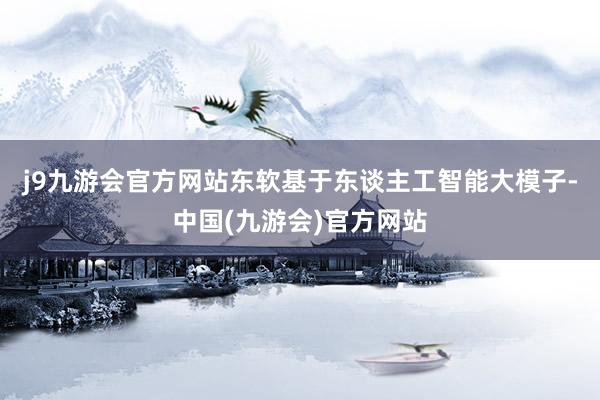 j9九游会官方网站东软基于东谈主工智能大模子-中国(九游会)官方网站