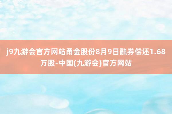 j9九游会官方网站甬金股份8月9日融券偿还1.68万股-中国(九游会)官方网站