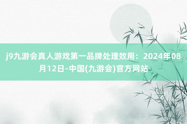 j9九游会真人游戏第一品牌处理效用：2024年08月12日-中国(九游会)官方网站