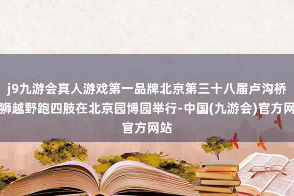 j9九游会真人游戏第一品牌北京第三十八届卢沟桥醒狮越野跑四肢在北京园博园举行-中国(九游会)官方网站