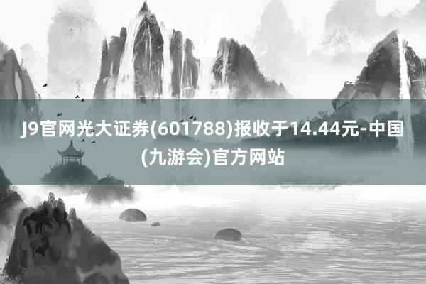 J9官网光大证券(601788)报收于14.44元-中国(九游会)官方网站