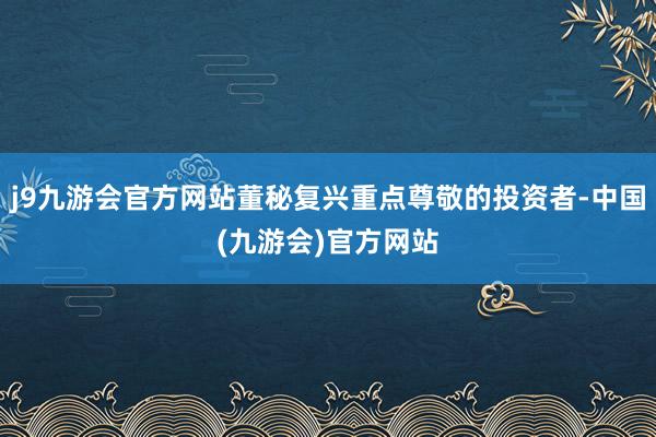 j9九游会官方网站董秘复兴重点尊敬的投资者-中国(九游会)官方网站