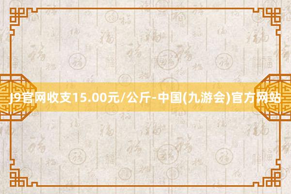 J9官网收支15.00元/公斤-中国(九游会)官方网站