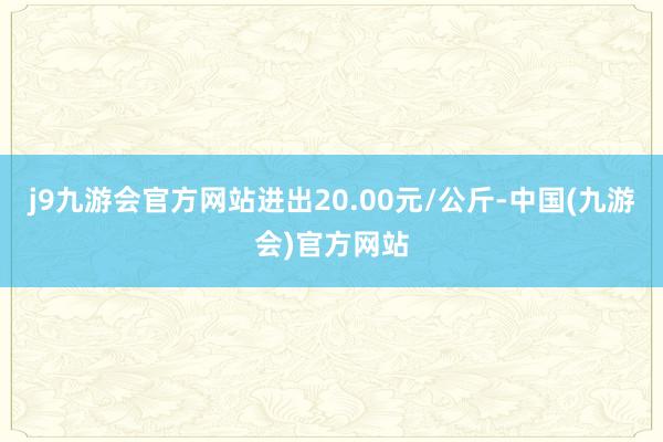 j9九游会官方网站进出20.00元/公斤-中国(九游会)官方网站