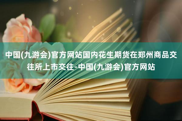 中国(九游会)官方网站国内花生期货在郑州商品交往所上市交往-中国(九游会)官方网站