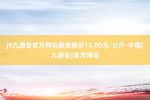 j9九游会官方网站最低报价13.00元/公斤-中国(九游会)官方网站