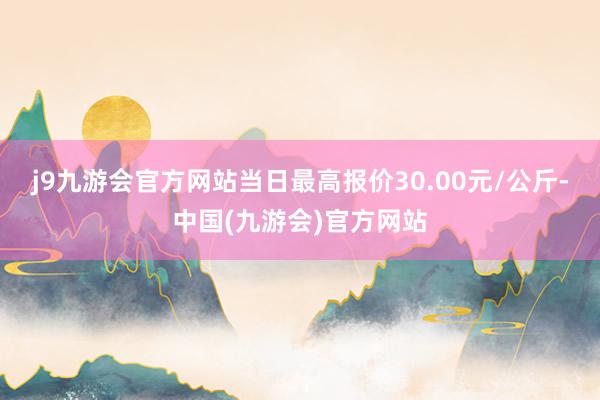 j9九游会官方网站当日最高报价30.00元/公斤-中国(九游会)官方网站